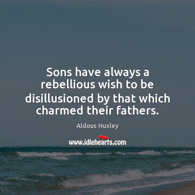 Sons have always a rebellious wish to be disillusioned by that which 