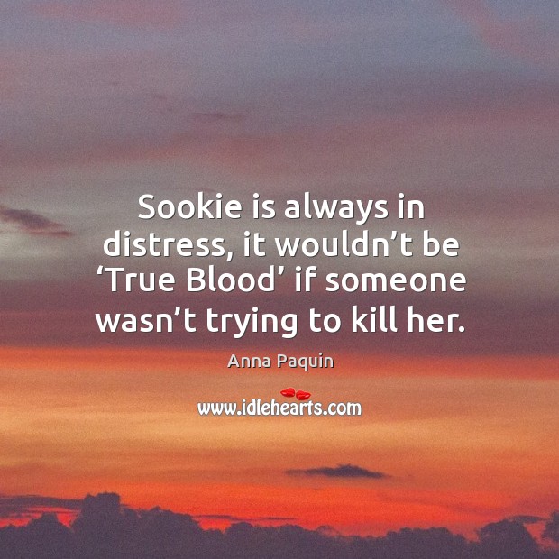 Sookie is always in distress, it wouldn’t be ‘true blood’ if someone wasn’t trying to kill her. Anna Paquin Picture Quote