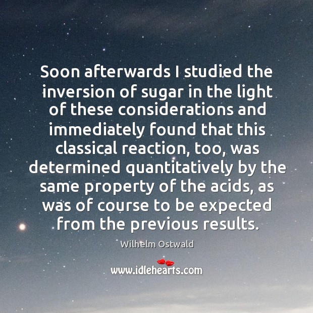 Soon afterwards I studied the inversion of sugar in the light of these considerations and Wilhelm Ostwald Picture Quote