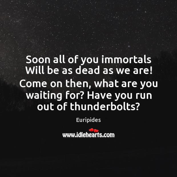 Soon all of you immortals Will be as dead as we are! Image