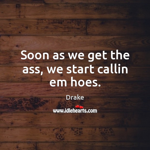 Soon as we get the ass, we start callin em hoes. Drake Picture Quote