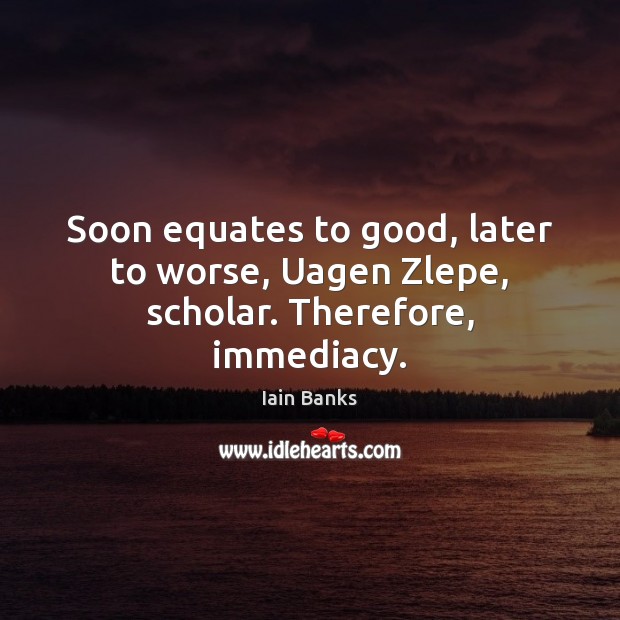 Soon equates to good, later to worse, Uagen Zlepe, scholar. Therefore, immediacy. Image