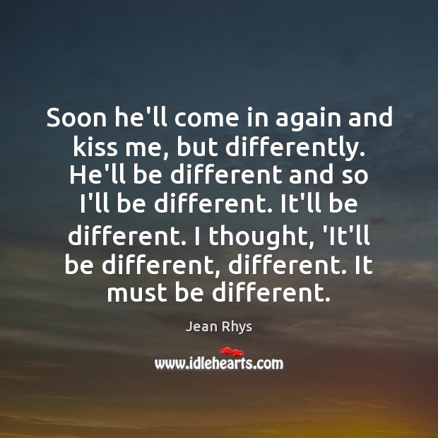 Soon he’ll come in again and kiss me, but differently. He’ll be Jean Rhys Picture Quote