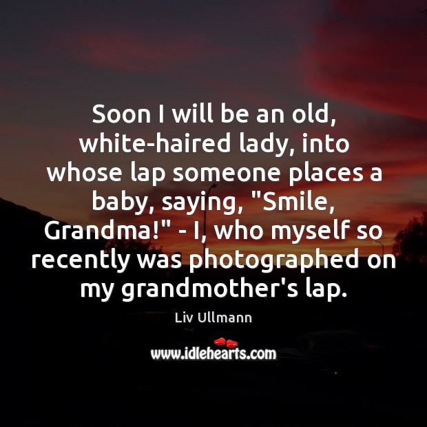 Soon I will be an old, white-haired lady, into whose lap someone Liv Ullmann Picture Quote