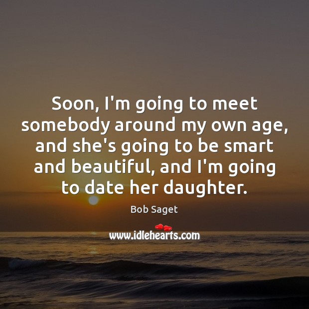 Soon, I’m going to meet somebody around my own age, and she’s Bob Saget Picture Quote
