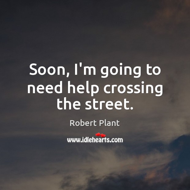 Soon, I’m going to need help crossing the street. Robert Plant Picture Quote