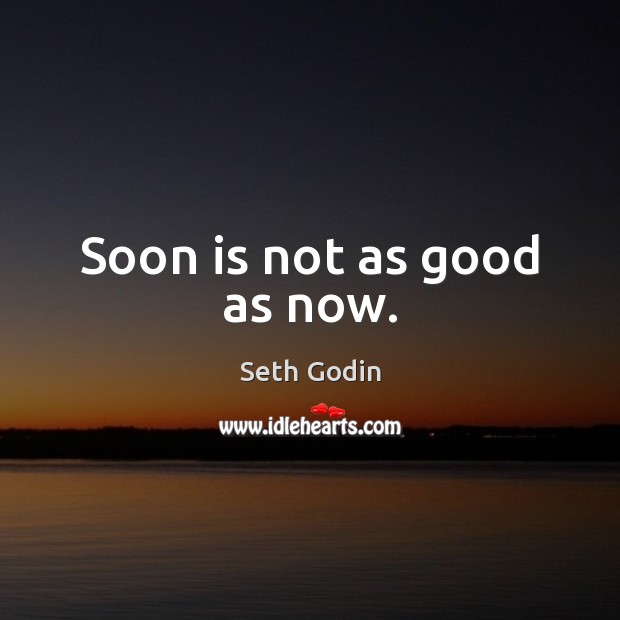 Soon is not as good as now. Seth Godin Picture Quote