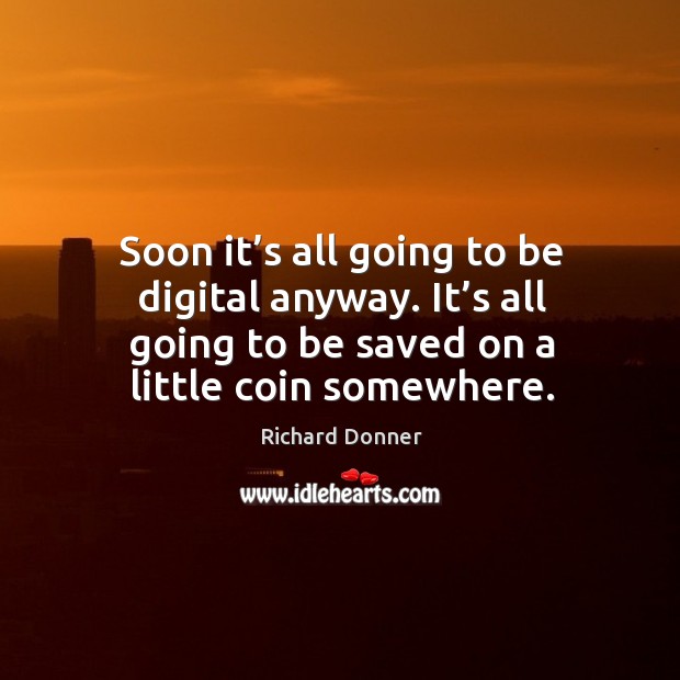 Soon it’s all going to be digital anyway. It’s all going to be saved on a little coin somewhere. Richard Donner Picture Quote