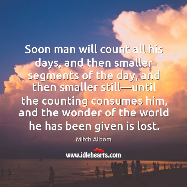 Soon man will count all his days, and then smaller segments of Image
