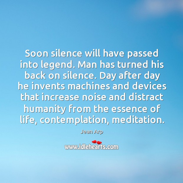 Soon silence will have passed into legend. Man has turned his back on silence. Jean Arp Picture Quote