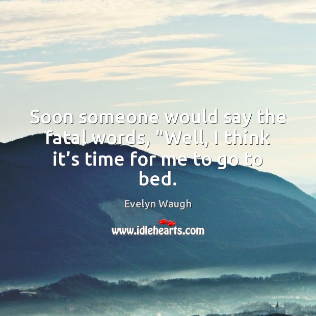 Soon someone would say the fatal words, “Well, I think it’s time for me to go to bed. Evelyn Waugh Picture Quote