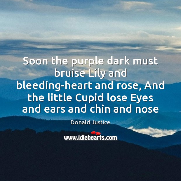 Soon the purple dark must bruise Lily and bleeding-heart and rose, And 
