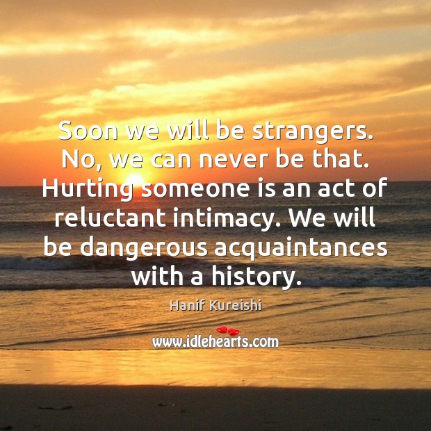Soon we will be strangers. No, we can never be that. Hurting Hanif Kureishi Picture Quote