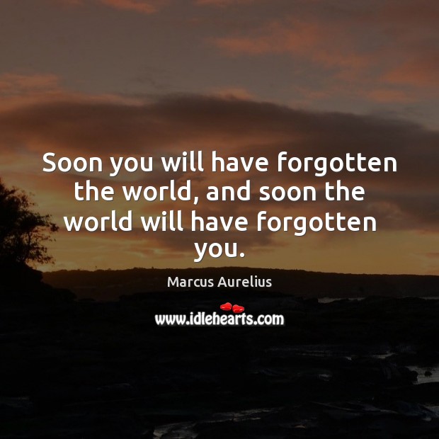 Soon you will have forgotten the world, and soon the world will have forgotten you. Marcus Aurelius Picture Quote