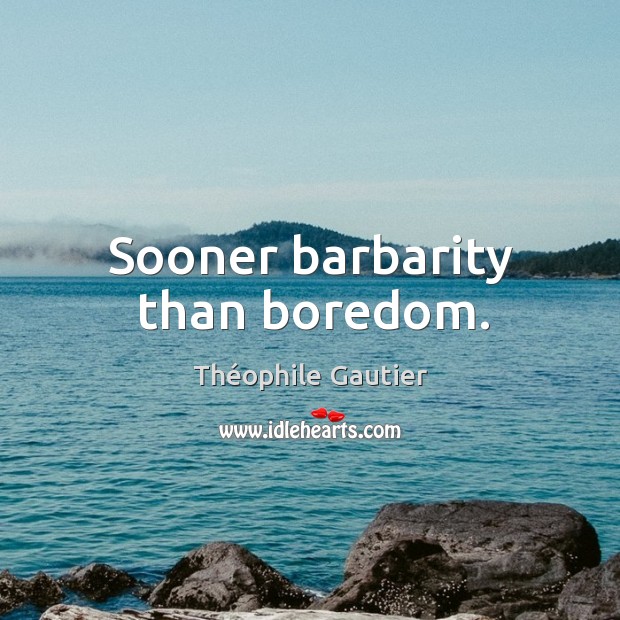 Sooner barbarity than boredom. Théophile Gautier Picture Quote