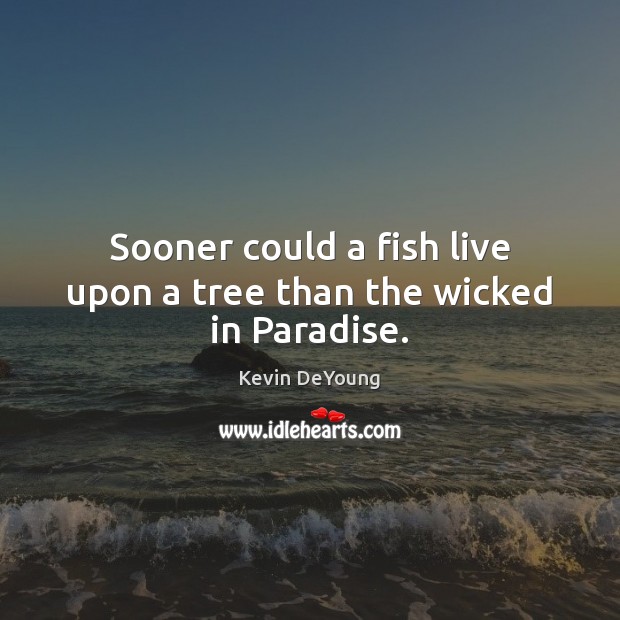 Sooner could a fish live upon a tree than the wicked in Paradise. Kevin DeYoung Picture Quote