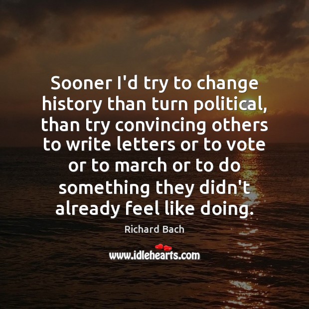 Sooner I’d try to change history than turn political, than try convincing Richard Bach Picture Quote
