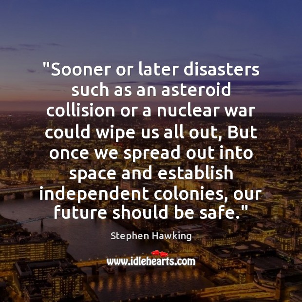 “Sooner or later disasters such as an asteroid collision or a nuclear Stephen Hawking Picture Quote