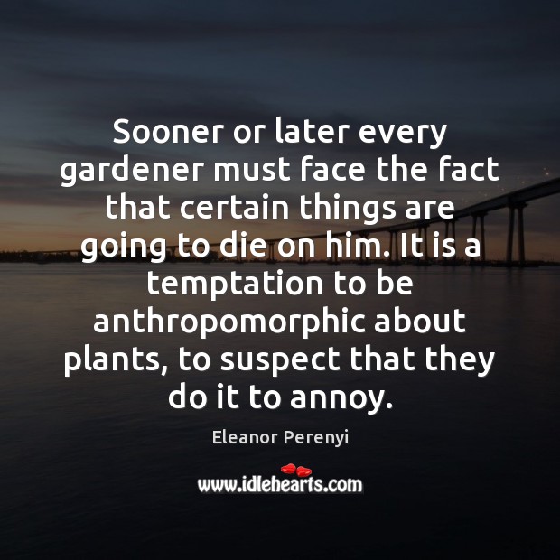 Sooner or later every gardener must face the fact that certain things Eleanor Perenyi Picture Quote
