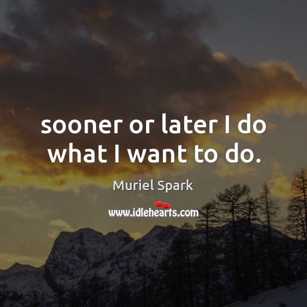 Sooner or later I do what I want to do. Image
