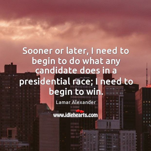 Sooner or later, I need to begin to do what any candidate does in a presidential race Lamar Alexander Picture Quote