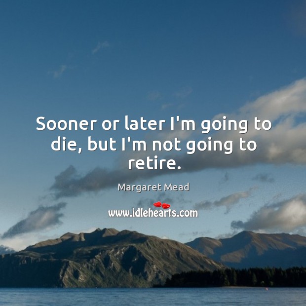 Sooner or later I’m going to die, but I’m not going to retire. Margaret Mead Picture Quote