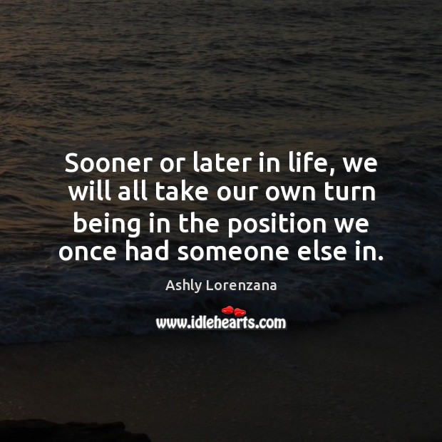 Sooner or later in life, we will all take our own turn Ashly Lorenzana Picture Quote