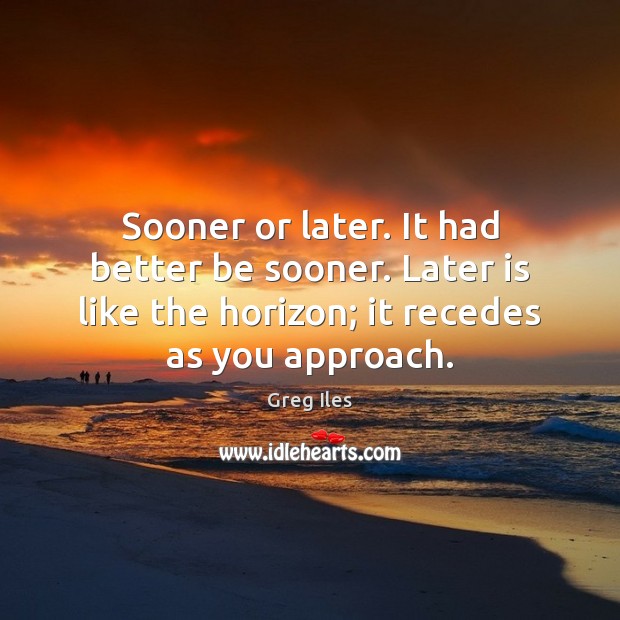 Sooner or later. It had better be sooner. Later is like the Greg Iles Picture Quote