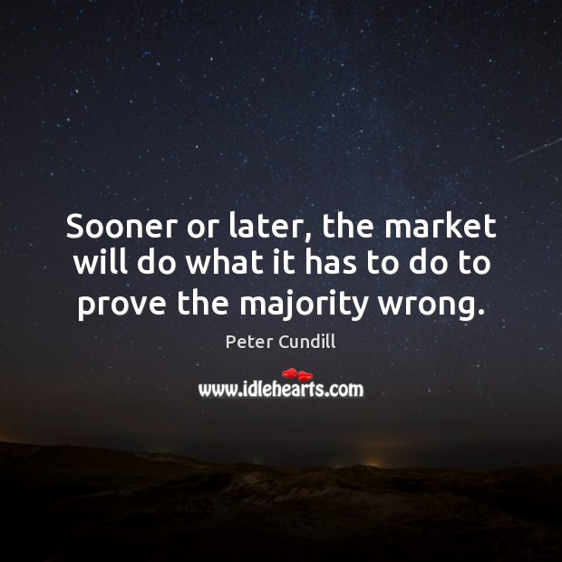 Sooner or later, the market will do what it has to do to prove the majority wrong. Peter Cundill Picture Quote