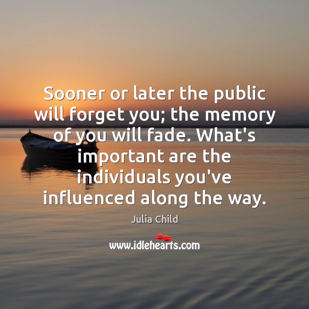 Sooner or later the public will forget you; the memory of you Julia Child Picture Quote