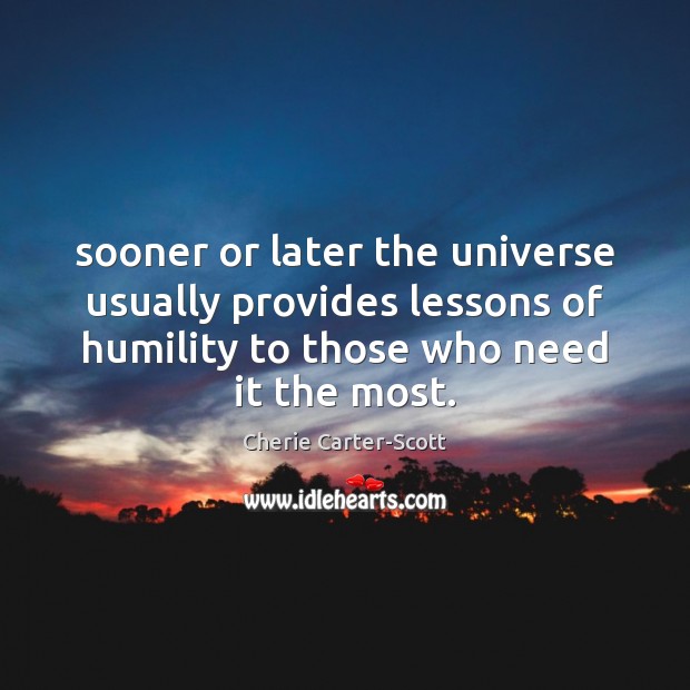 Sooner or later the universe usually provides lessons of humility to those Image