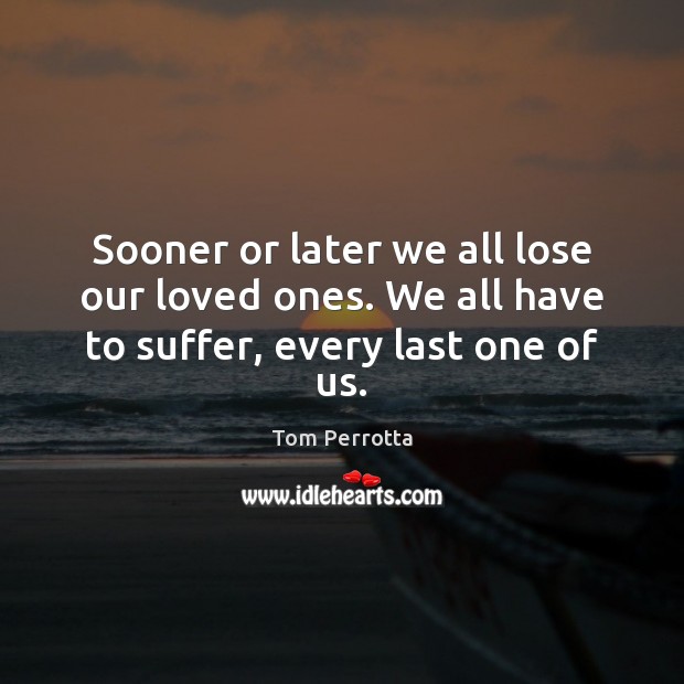 Sooner or later we all lose our loved ones. We all have to suffer, every last one of us. Tom Perrotta Picture Quote