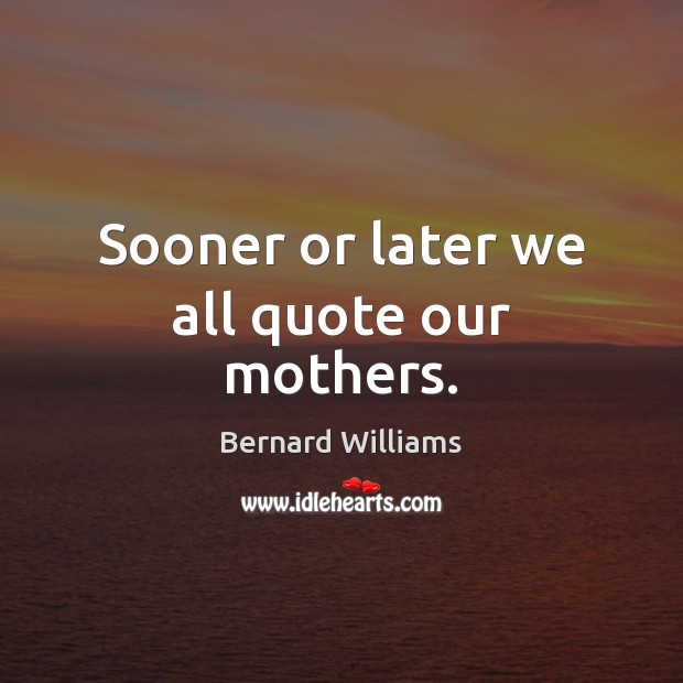 Sooner or later we all quote our mothers. Bernard Williams Picture Quote