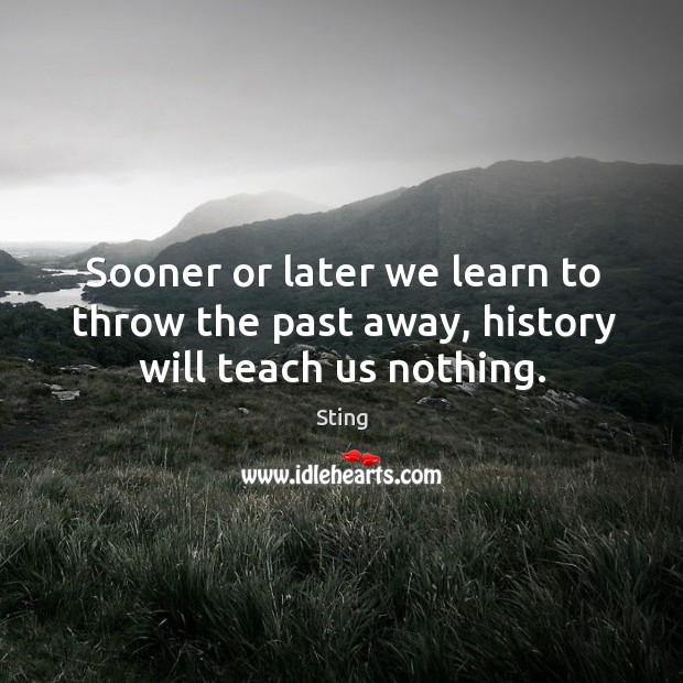 Sooner or later we learn to throw the past away, history will teach us nothing. Sting Picture Quote