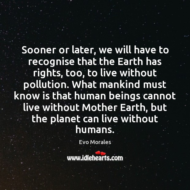Sooner or later, we will have to recognise that the Earth has Evo Morales Picture Quote