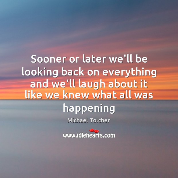 Sooner or later we’ll be looking back on everything and we’ll laugh Image