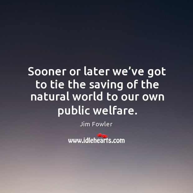 Sooner or later we’ve got to tie the saving of the natural world to our own public welfare. Jim Fowler Picture Quote