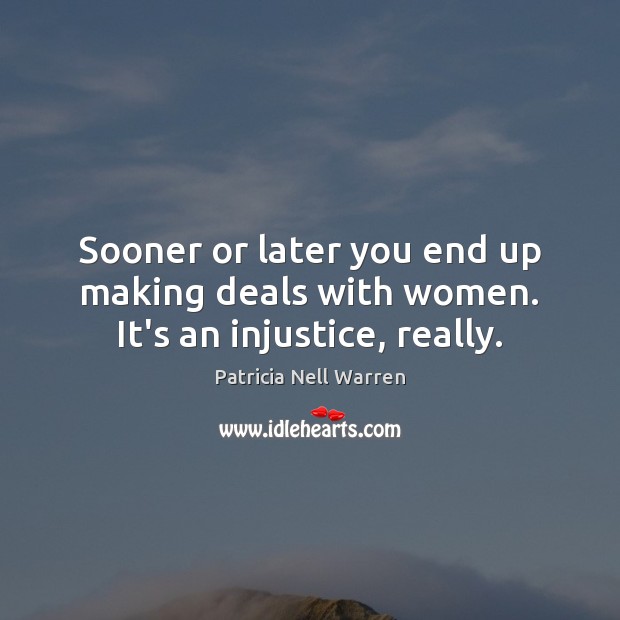 Sooner or later you end up making deals with women. It’s an injustice, really. Image