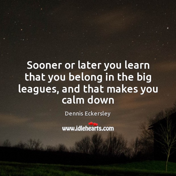 Sooner or later you learn that you belong in the big leagues, and that makes you calm down Dennis Eckersley Picture Quote