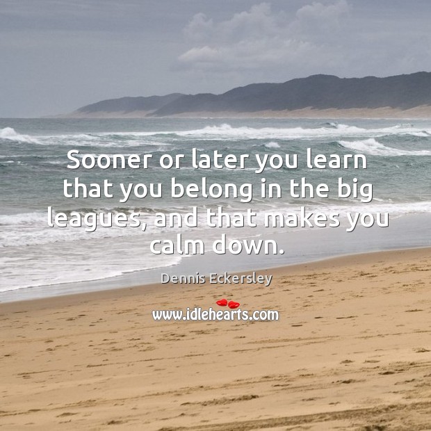 Sooner or later you learn that you belong in the big leagues, and that makes you calm down. Dennis Eckersley Picture Quote