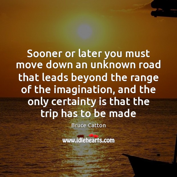 Sooner or later you must move down an unknown road that leads Bruce Catton Picture Quote