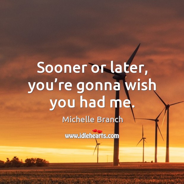Sooner or later, you’re gonna wish you had me. Michelle Branch Picture Quote