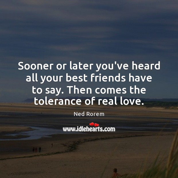 Sooner or later you’ve heard all your best friends have to say. Ned Rorem Picture Quote