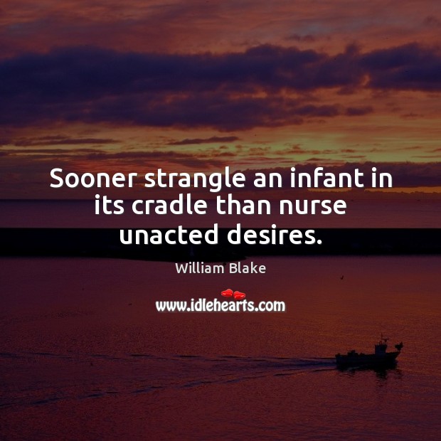 Sooner strangle an infant in its cradle than nurse unacted desires. William Blake Picture Quote