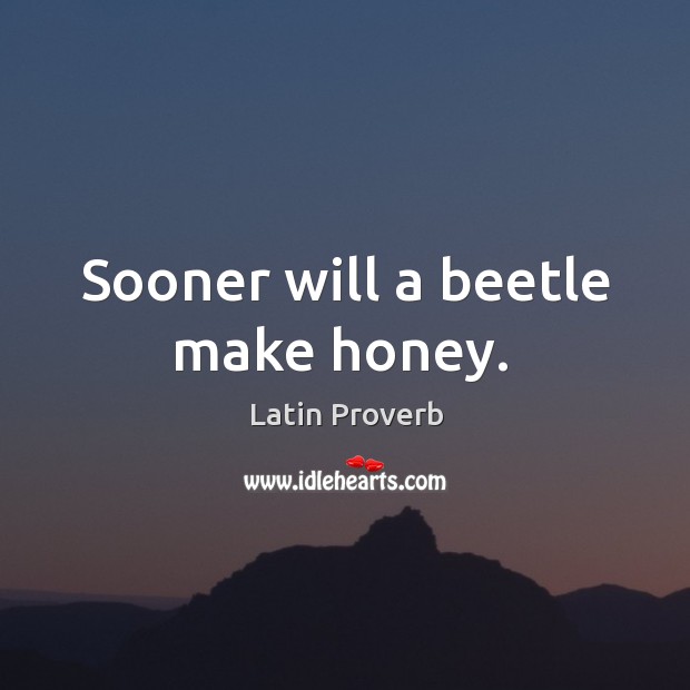 Sooner will a beetle make honey. Image