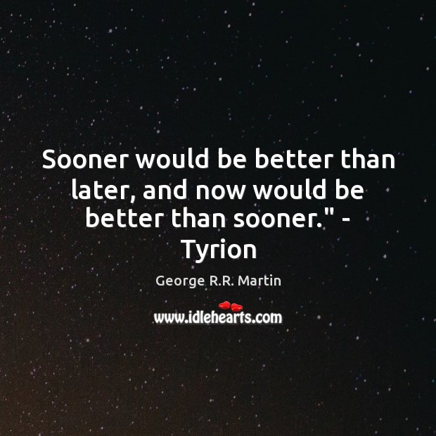 Sooner would be better than later, and now would be better than sooner.” – Tyrion George R.R. Martin Picture Quote