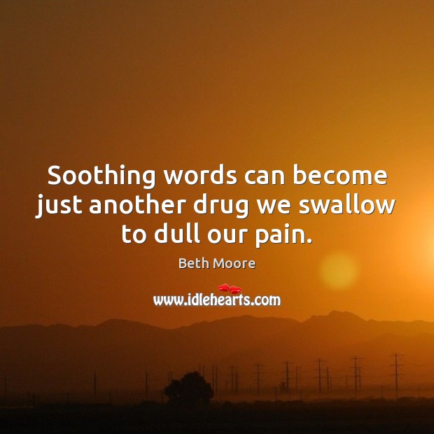 Soothing words can become just another drug we swallow to dull our pain. Beth Moore Picture Quote