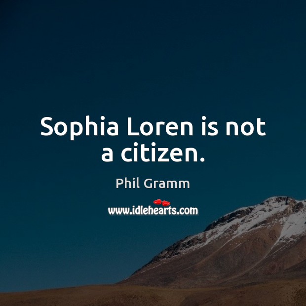 Sophia Loren is not a citizen. Phil Gramm Picture Quote