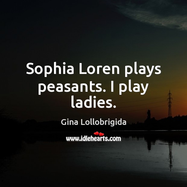 Sophia Loren plays peasants. I play ladies. Image