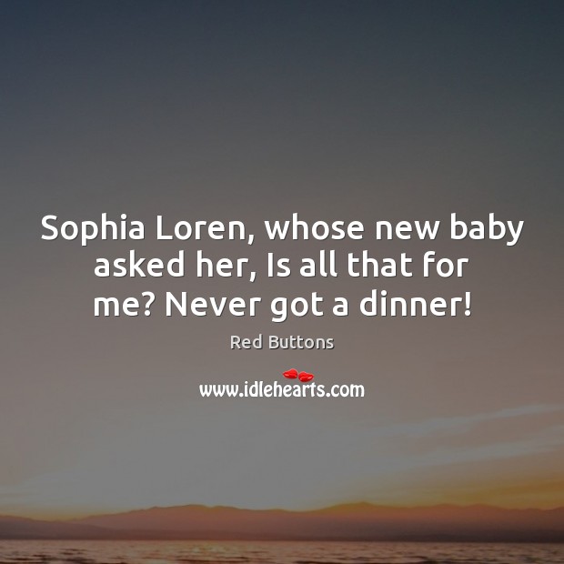 Sophia Loren, whose new baby asked her, Is all that for me? Never got a dinner! Red Buttons Picture Quote